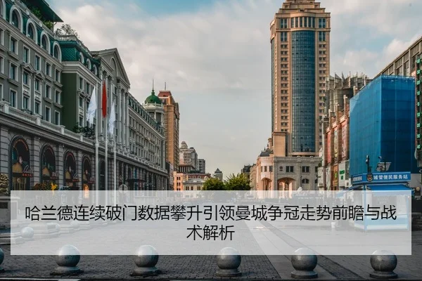 哈兰德连续破门数据攀升引领曼城争冠走势前瞻与战术解析
