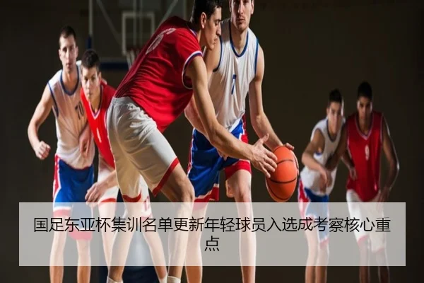 国足东亚杯集训名单更新年轻球员入选成考察核心重点