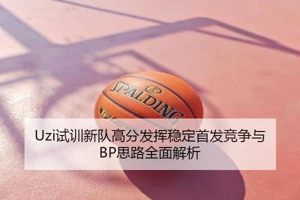 Uzi试训新队高分发挥稳定首发竞争与BP思路全面解析