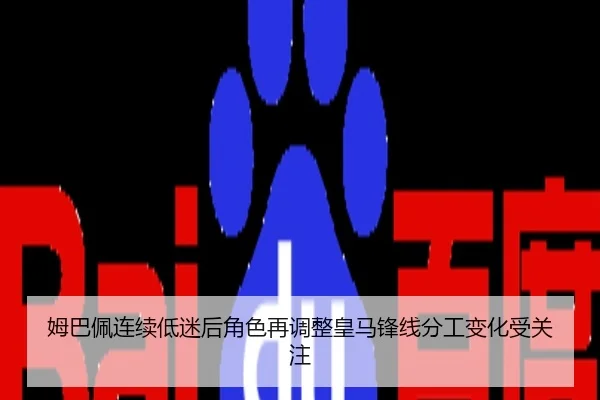 姆巴佩连续低迷后角色再调整皇马锋线分工变化受关注