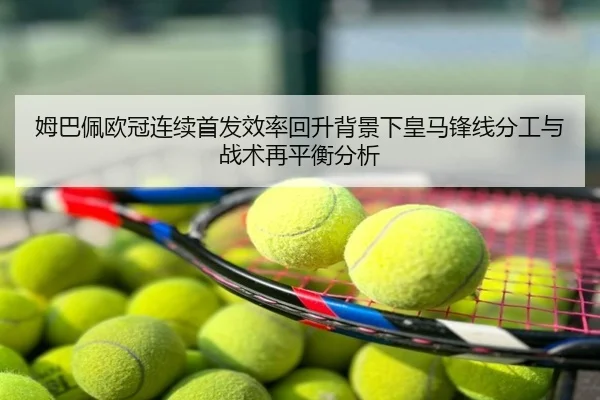 姆巴佩欧冠连续首发效率回升背景下皇马锋线分工与战术再平衡分析